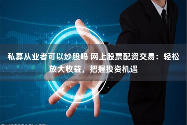 私募从业者可以炒股吗 网上股票配资交易：轻松放大收益，把握投资机遇