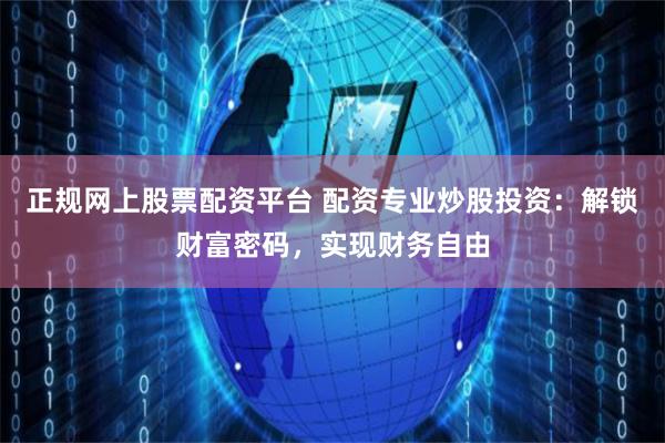 正规网上股票配资平台 配资专业炒股投资：解锁财富密码，实现财务自由
