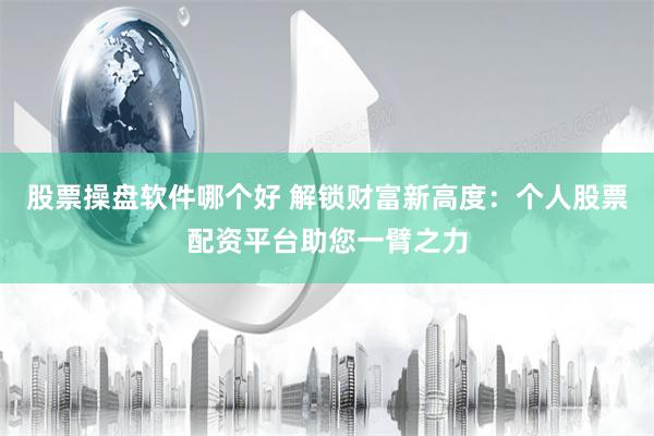 股票操盘软件哪个好 解锁财富新高度：个人股票配资平台助您一臂之力
