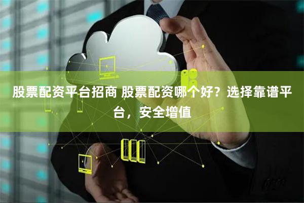 股票配资平台招商 股票配资哪个好？选择靠谱平台，安全增值