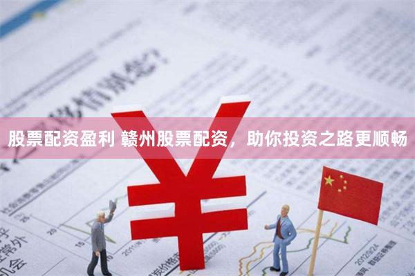 股票配资盈利 赣州股票配资，助你投资之路更顺畅