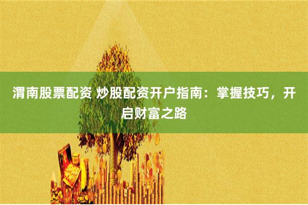 渭南股票配资 炒股配资开户指南：掌握技巧，开启财富之路