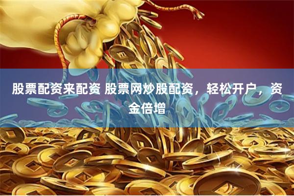 股票配资来配资 股票网炒股配资，轻松开户，资金倍增