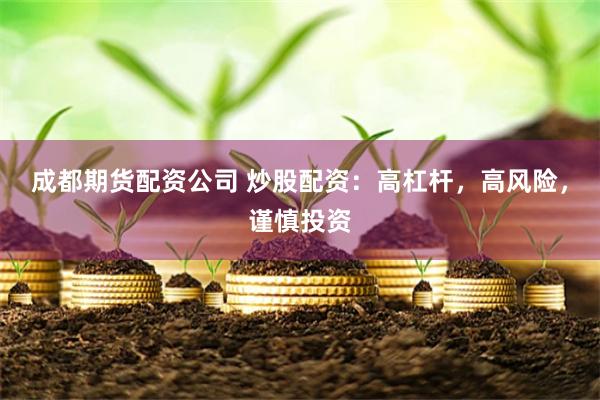 成都期货配资公司 炒股配资：高杠杆，高风险，谨慎投资