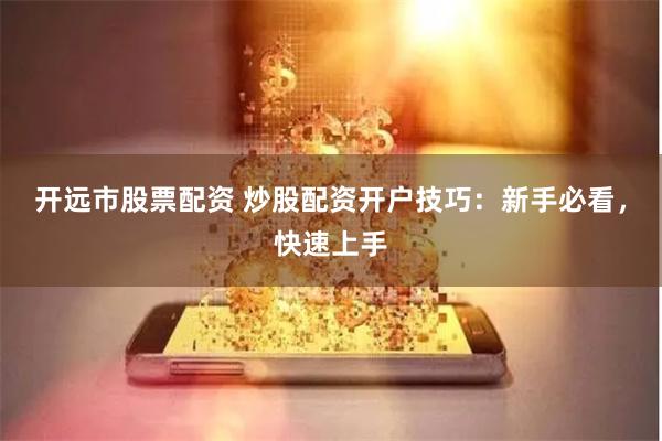 开远市股票配资 炒股配资开户技巧：新手必看，快速上手