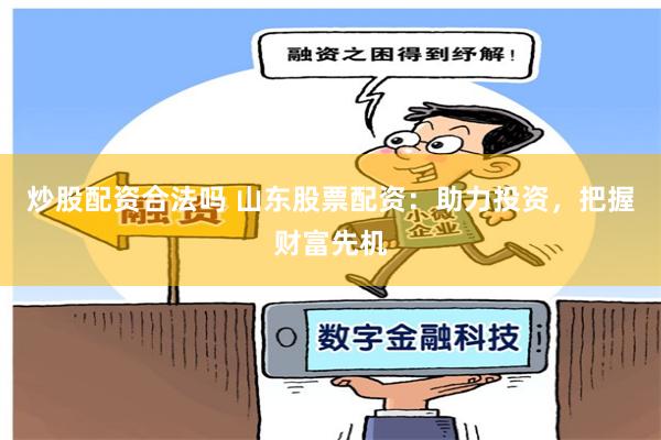 炒股配资合法吗 山东股票配资：助力投资，把握财富先机