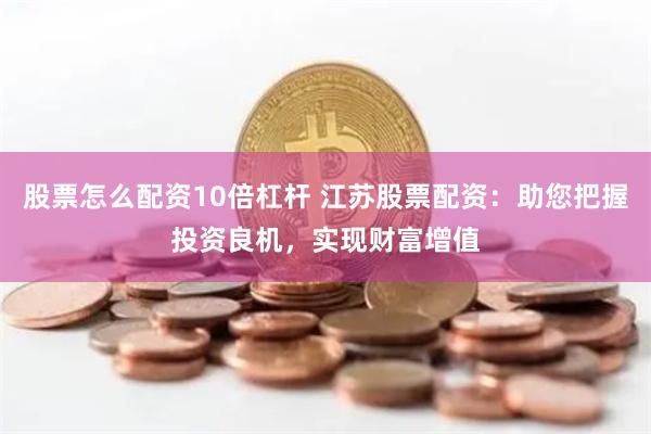 股票怎么配资10倍杠杆 江苏股票配资：助您把握投资良机，实现财富增值