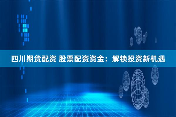 四川期货配资 股票配资资金：解锁投资新机遇