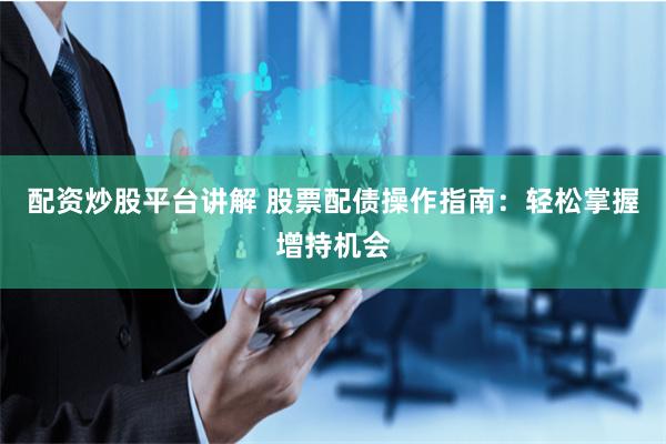 配资炒股平台讲解 股票配债操作指南：轻松掌握增持机会