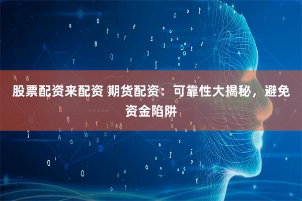 股票配资来配资 期货配资：可靠性大揭秘，避免资金陷阱