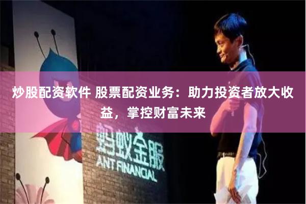 炒股配资软件 股票配资业务：助力投资者放大收益，掌控财富未来