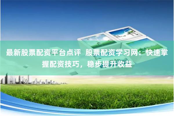 最新股票配资平台点评  股票配资学习网：快速掌握配资技巧，稳步提升收益