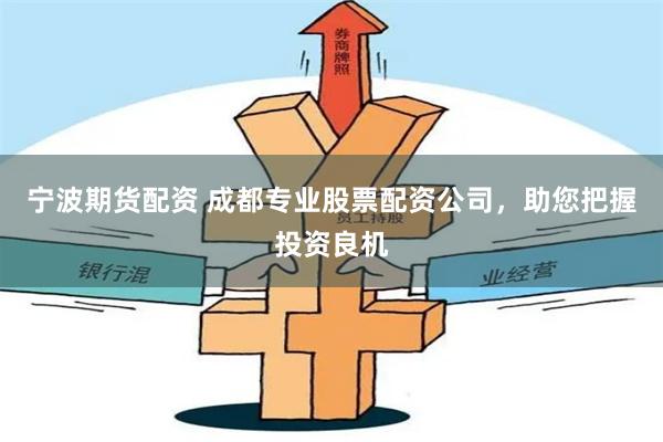 宁波期货配资 成都专业股票配资公司，助您把握投资良机