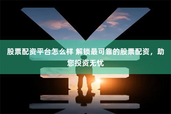 股票配资平台怎么样 解锁最可靠的股票配资，助您投资无忧