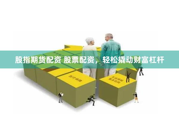 股指期货配资 股票配资，轻松撬动财富杠杆