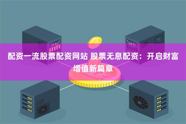 配资一流股票配资网站 股票无息配资：开启财富增值新篇章