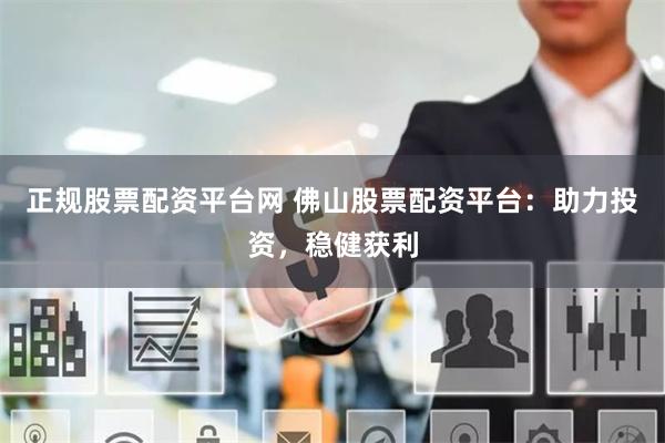 正规股票配资平台网 佛山股票配资平台：助力投资，稳健获利