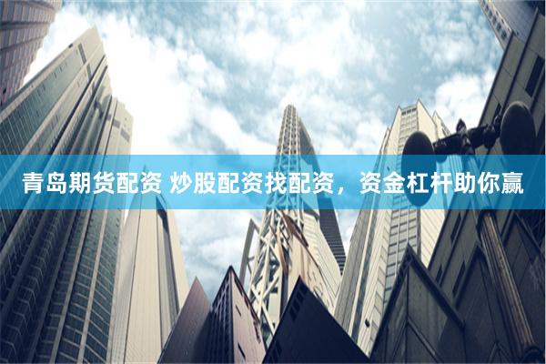 青岛期货配资 炒股配资找配资，资金杠杆助你赢