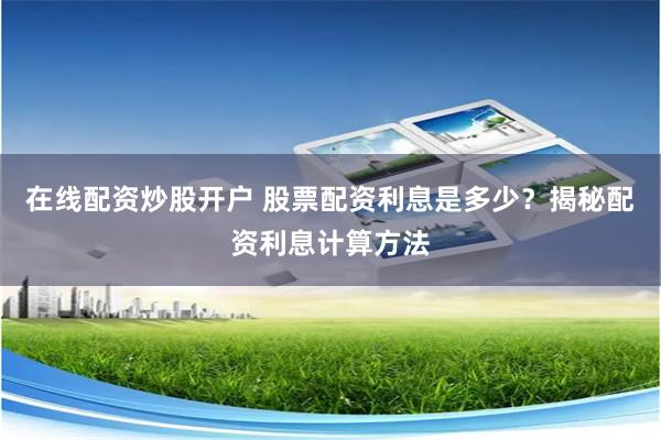 在线配资炒股开户 股票配资利息是多少？揭秘配资利息计算方法