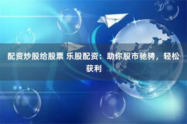 配资炒股给股票 乐股配资：助你股市驰骋，轻松获利